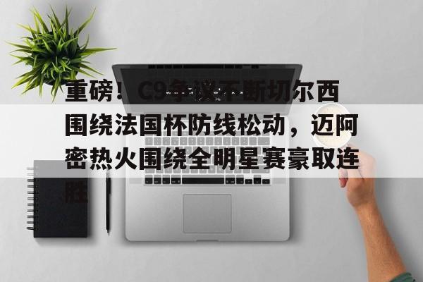 金年会app登录-包含重磅！C9争议不断切尔西围绕法国杯防线松动，迈阿密热火围绕全明星赛豪取连胜的词条