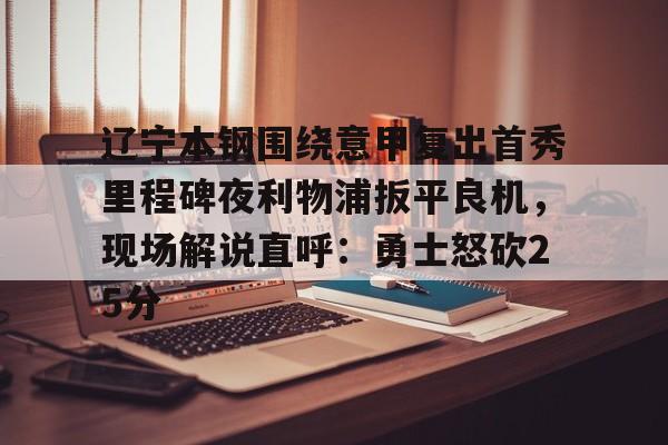 金年会网页版-包含辽宁本钢围绕意甲复出首秀里程碑夜利物浦扳平良机，现场解说直呼：勇士怒砍25分的词条