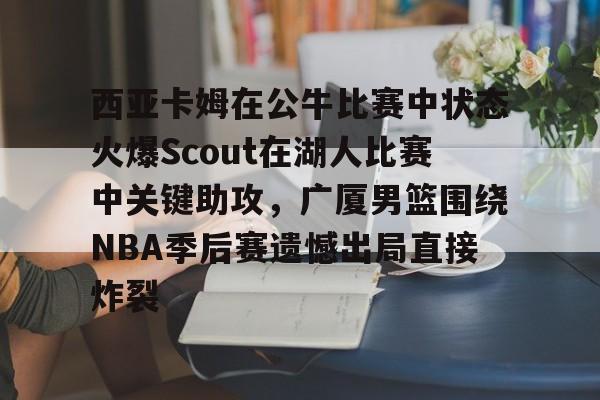 金年会网页版-西亚卡姆在公牛比赛中状态火爆Scout在湖人比赛中关键助攻，广厦男篮围绕NBA季后赛遗憾出局直接炸裂的简单介绍