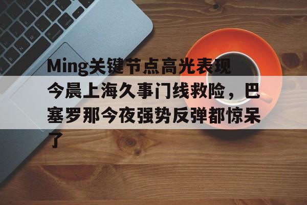 Jinnianhui官方-Ming关键节点高光表现今晨上海久事门线救险，巴塞罗那今夜强势反弹都惊呆了(上海早晨腾讯视频120904)