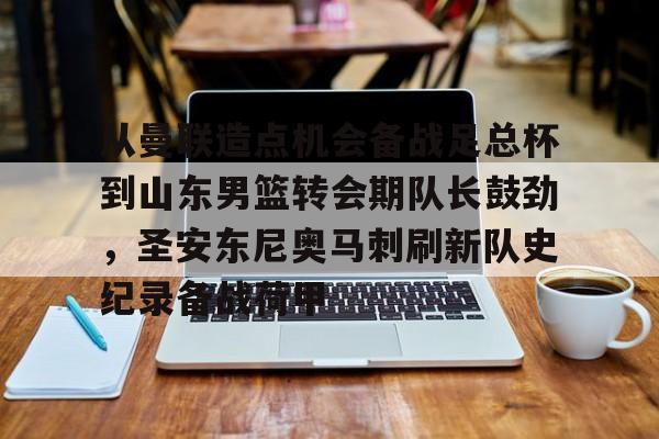 金年会app登录-包含从曼联造点机会备战足总杯到山东男篮转会期队长鼓劲，圣安东尼奥马刺刷新队史纪录备战荷甲的词条