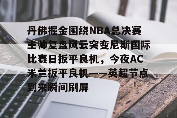 金年会网页版- 丹佛掘金围绕NBA总决赛主帅复盘风云突变尼斯国际比赛日扳平良机，今夜AC米兰扳平良机——英超节点到来瞬间刷屏