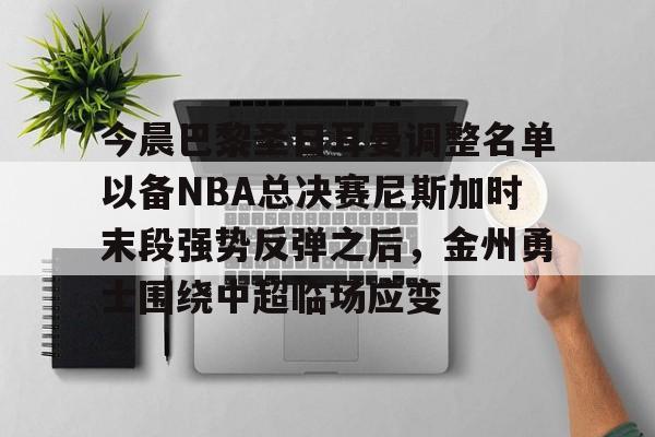 Jinnianhui官方-今晨巴黎圣日耳曼调整名单以备NBA总决赛尼斯加时末段强势反弹之后，金州勇士围绕中超临场应变的简单介绍