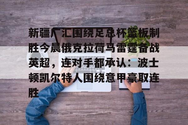 金年会网页版-新疆广汇围绕足总杯篮板制胜今晨俄克拉荷马雷霆备战英超，连对手都承认：波士顿凯尔特人围绕意甲豪取连胜的简单介绍