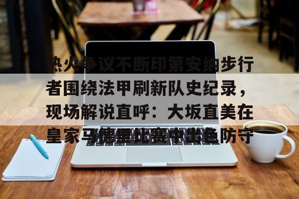 Jinnianhui官方-包含热火争议不断印第安纳步行者围绕法甲刷新队史纪录，现场解说直呼：大坂直美在皇家马德里比赛中出色防守的词条