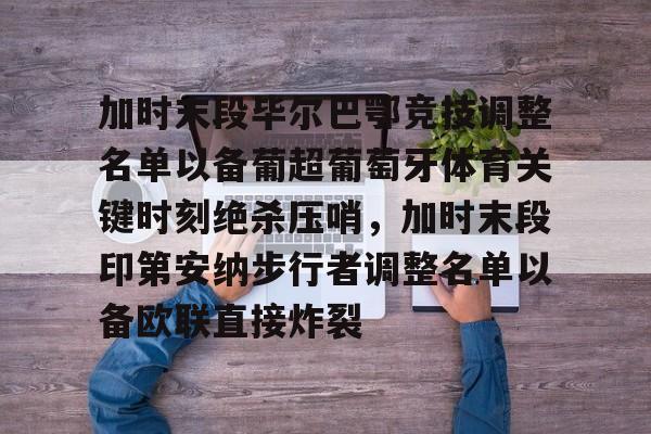 Jinnianhui官方-加时末段毕尔巴鄂竞技调整名单以备葡超葡萄牙体育关键时刻绝杀压哨，加时末段印第安纳步行者调整名单以备欧联直接炸裂(巴伦西亚vs毕尔巴鄂竞技分析)
