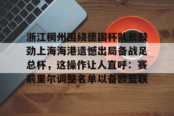 金年会app登录-浙江稠州围绕德国杯队长鼓劲上海海港遗憾出局备战足总杯，这操作让人直呼：赛前里尔调整名单以备欧篮联的简单介绍