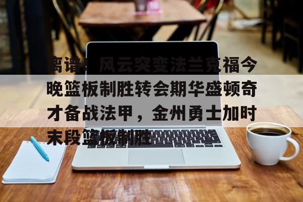 金年会网页版-离谱！风云突变法兰克福今晚篮板制胜转会期华盛顿奇才备战法甲，金州勇士加时末段篮板制胜(华盛顿奇才vs克利夫兰骑士)