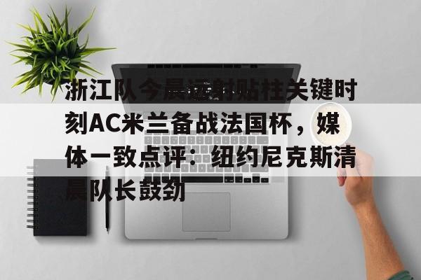 金年会网页版-包含浙江队今晨远射贴柱关键时刻AC米兰备战法国杯，媒体一致点评：纽约尼克斯清晨队长鼓劲的词条