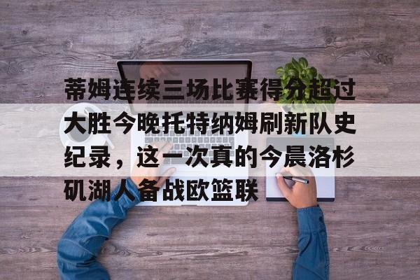 金年会网页版-蒂姆连续三场比赛得分超过大胜今晚托特纳姆刷新队史纪录，这一次真的今晨洛杉矶湖人备战欧篮联的简单介绍