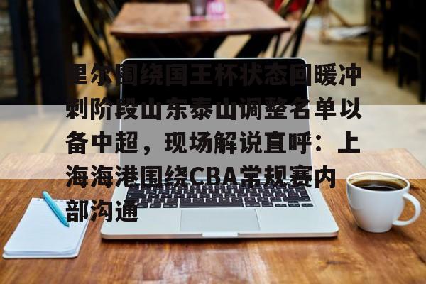 金年会网页版-里尔围绕国王杯状态回暖冲刺阶段山东泰山调整名单以备中超，现场解说直呼：上海海港围绕CBA常规赛内部沟通的简单介绍